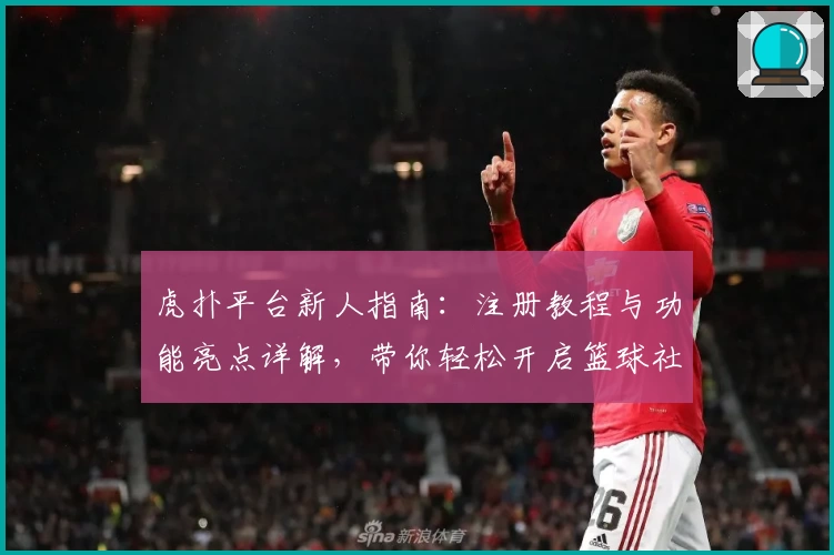 虎扑平台新人指南：注册教程与功能亮点详解，带你轻松开启篮球社区畅聊之旅