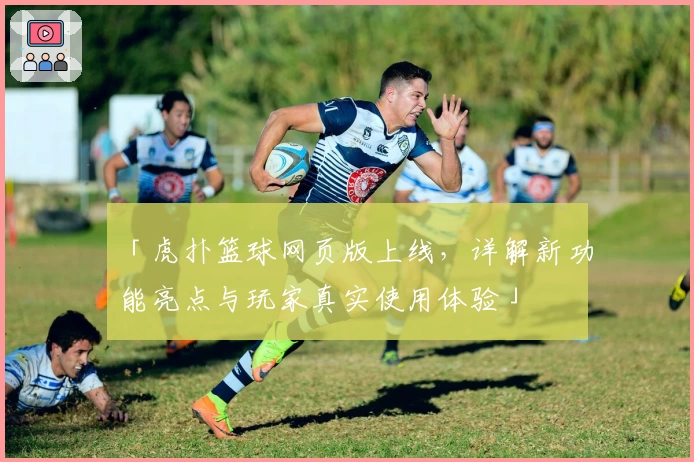「虎扑篮球网页版上线，详解新功能亮点与玩家真实使用体验」