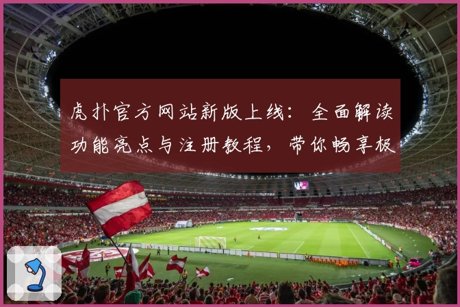 虎扑官方网站新版上线：全面解读功能亮点与注册教程，带你畅享极速体验