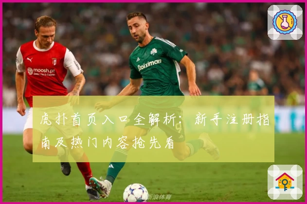 虎扑首页入口全解析：新手注册指南及热门内容抢先看