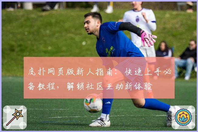 虎扑网页版新人指南：快速上手必备教程，解锁社区互动新体验