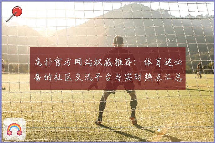 虎扑官方网站权威推荐：体育迷必备的社区交流平台与实时热点汇总
