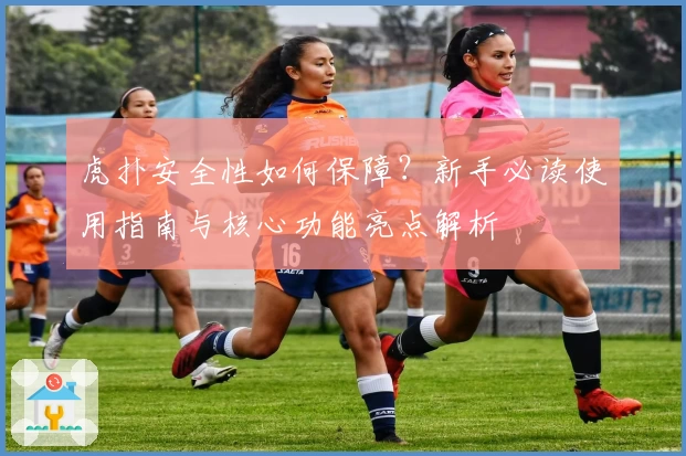 虎扑安全性如何保障？新手必读使用指南与核心功能亮点解析