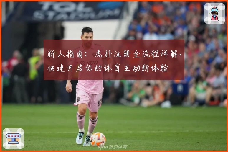 新人指南：虎扑注册全流程详解，快速开启你的体育互动新体验