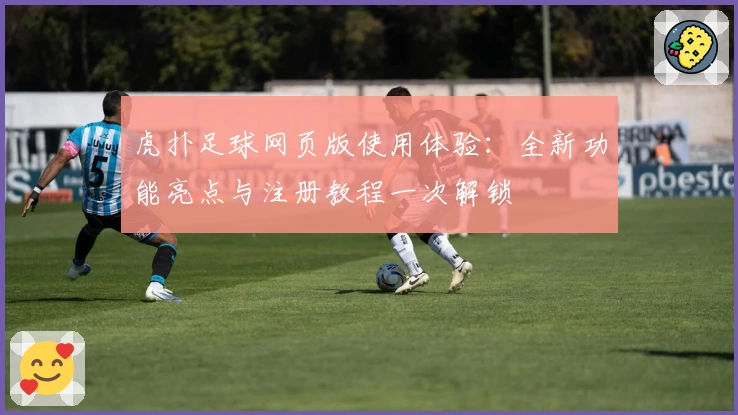 虎扑足球网页版使用体验：全新功能亮点与注册教程一次解锁