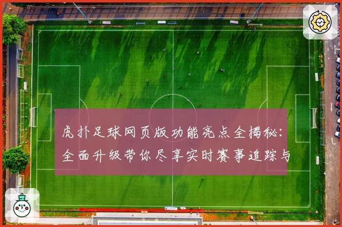 虎扑足球网页版功能亮点全揭秘：全面升级带你尽享实时赛事追踪与互动体验