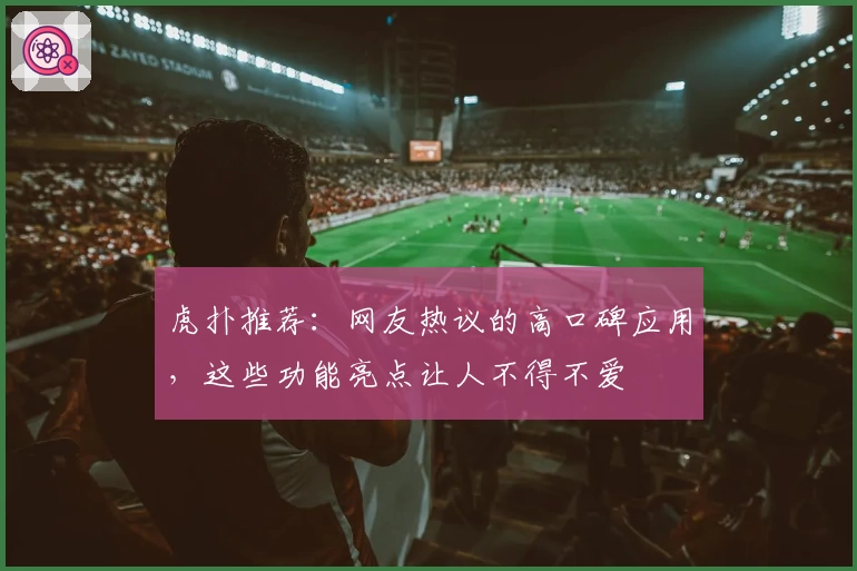 虎扑推荐：网友热议的高口碑应用，这些功能亮点让人不得不爱
