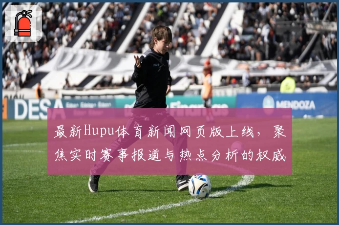 最新Hupu体育新闻网页版上线，聚焦实时赛事报道与热点分析的权威推荐!