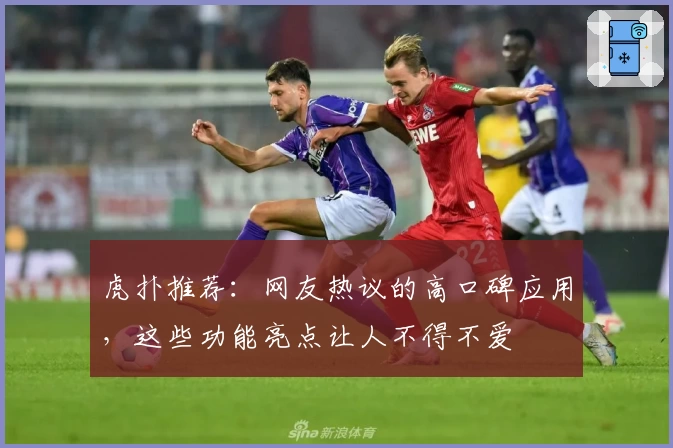 虎扑推荐：网友热议的高口碑应用，这些功能亮点让人不得不爱