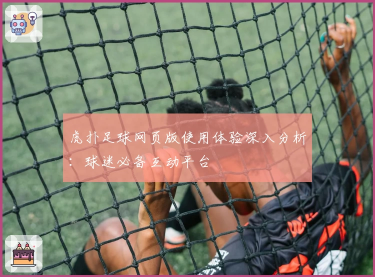 虎扑足球网页版使用体验深入分析：球迷必备互动平台