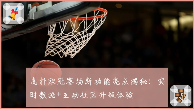 虎扑欧冠赛场新功能亮点揭秘：实时数据+互动社区升级体验