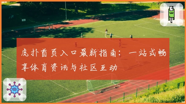 虎扑首页入口最新指南：一站式畅享体育资讯与社区互动