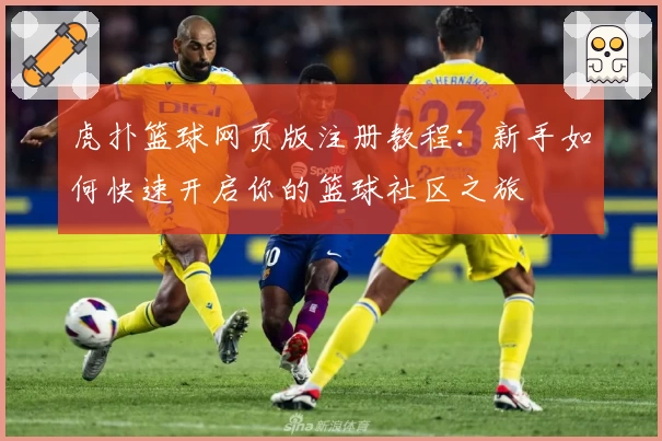 虎扑篮球网页版注册教程：新手如何快速开启你的篮球社区之旅