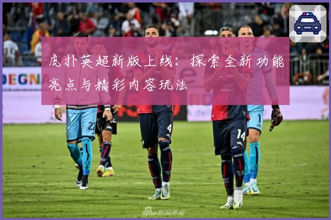 虎扑英超新版上线：探索全新功能亮点与精彩内容玩法