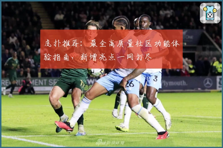 虎扑推荐：最全高质量社区功能体验指南，新增亮点一网打尽