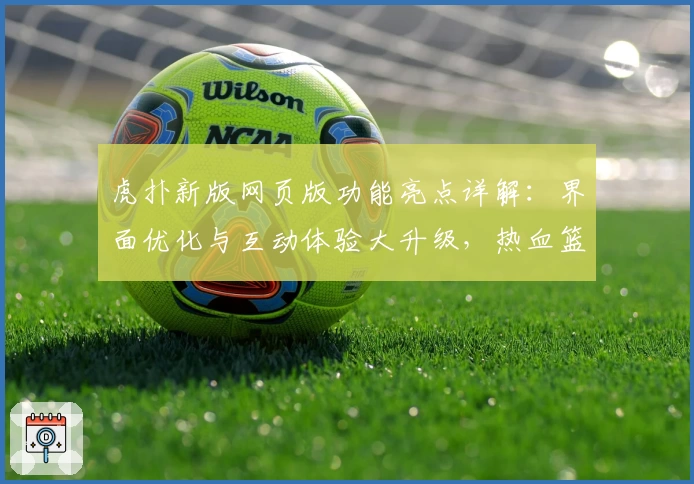 虎扑新版网页版功能亮点详解：界面优化与互动体验大升级，热血篮球迷必看指南
