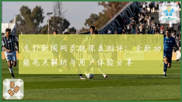 虎扑新闻网页版深度测评：全新功能亮点解析与用户体验分享