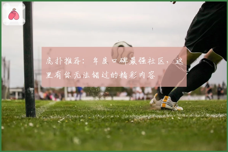 虎扑推荐:年度口碑最强社区,这里有你无法错过的精彩内容