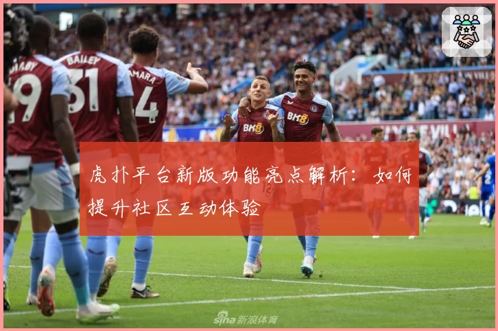 虎扑平台新版功能亮点解析:如何提升社区互动体验