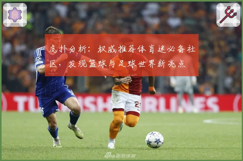 虎扑分析:权威推荐体育迷必备社区,发现篮球与足球世界新亮点