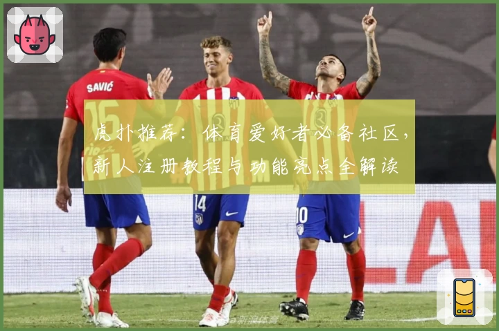 虎扑推荐：体育爱好者必备社区，新人注册教程与功能亮点全解读