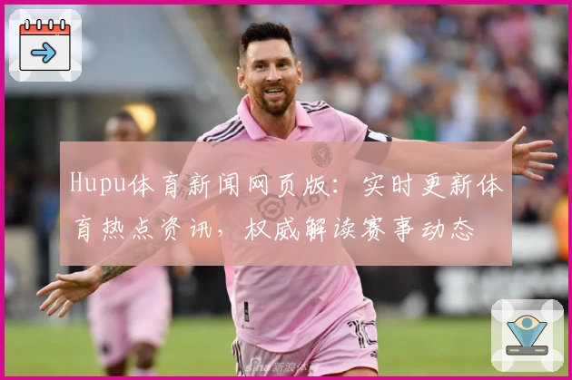 Hupu体育新闻网页版：实时更新体育热点资讯，权威解读赛事动态