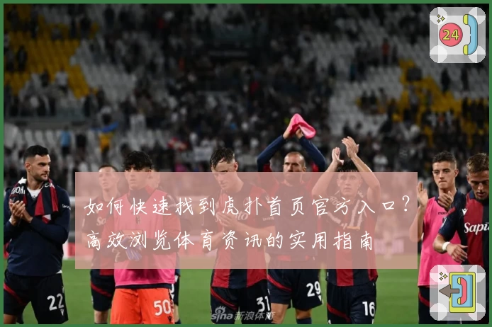 如何快速找到虎扑首页官方入口？高效浏览体育资讯的实用指南