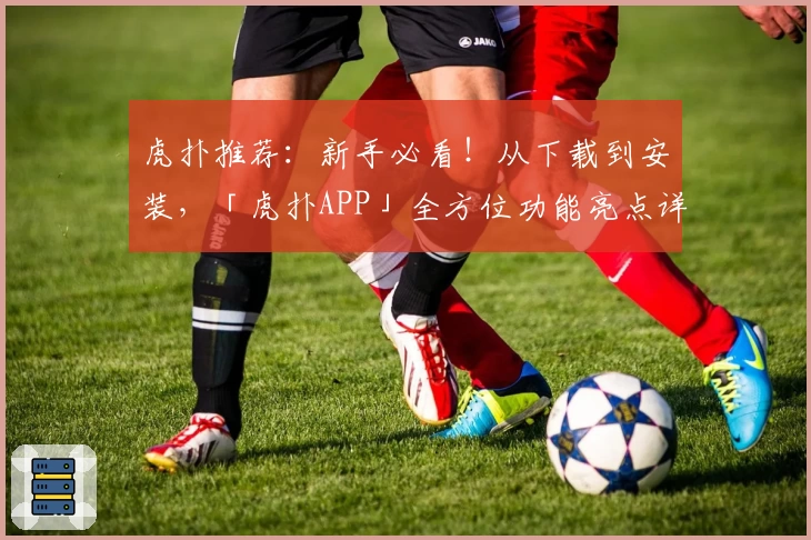 虎扑推荐：新手必看！从下载到安装，「虎扑APP」全方位功能亮点详解