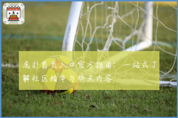 虎扑首页入口官方指南：一站式了解社区精华与热点内容