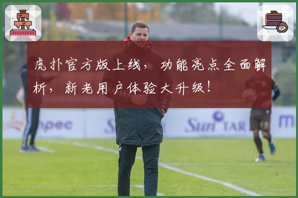 虎扑官方版上线，功能亮点全面解析，新老用户体验大升级！