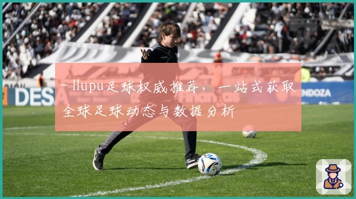 - Hupu足球权威推荐，一站式获取全球足球动态与数据分析