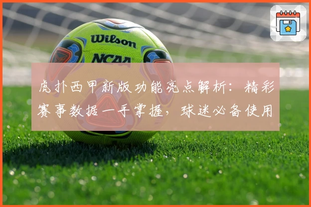 虎扑西甲新版功能亮点解析：精彩赛事数据一手掌握，球迷必备使用体验详解