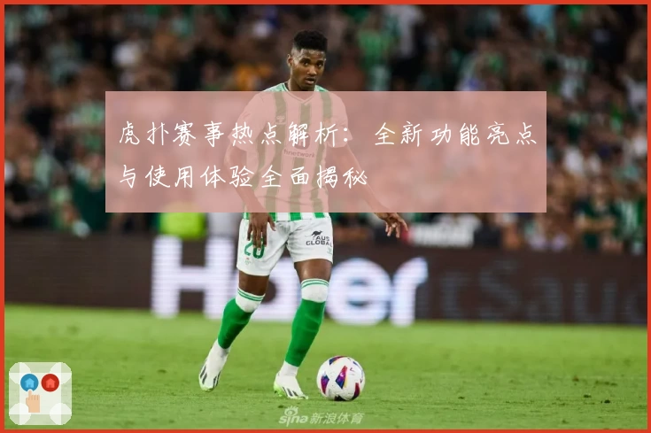虎扑赛事热点解析：全新功能亮点与使用体验全面揭秘