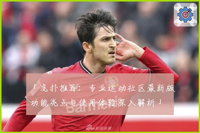 「虎扑推荐：专业运动社区最新版功能亮点与使用体验深入解析」